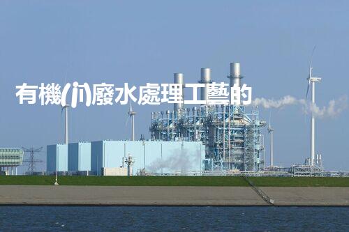 有機(jī)廢水處理工藝的創(chuàng)新與應(yīng)用，你了解多少？